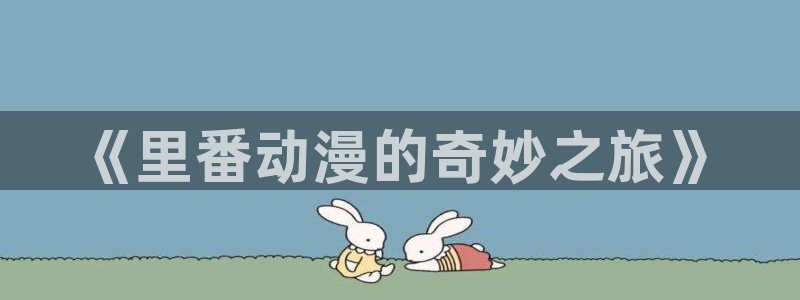 伦理动漫免费看：《里番动漫的奇妙之旅》